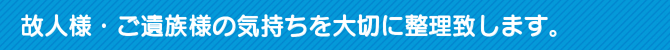 故人様・ご遺族様の気持ちを大切に整理致します。 故人様・ご遺族様の気持ちを大切に整理致します。
