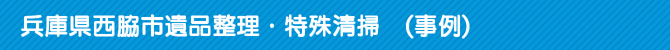 兵庫県西脇市遺品整理・特殊清掃 (事例) 兵庫県西脇市遺品整理・特殊清掃 (事例)